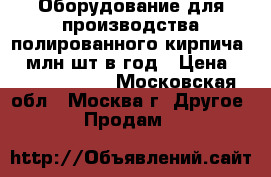 Оборудование для производства полированного кирпича 70 млн.шт.в год › Цена ­ 182 500 000 - Московская обл., Москва г. Другое » Продам   